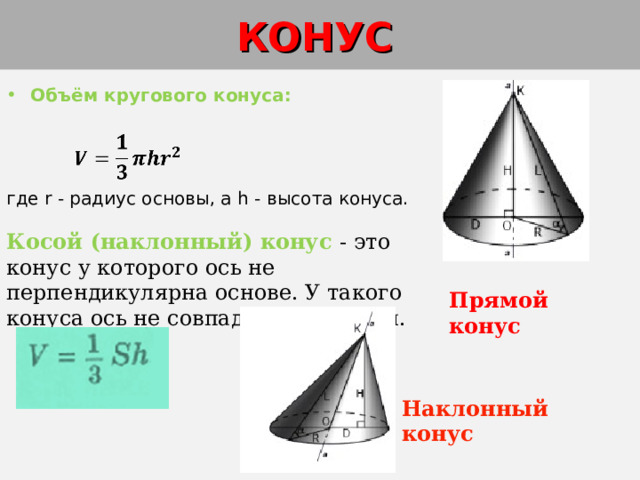 КОНУС  Объём кругового конуса:   где r - радиус основы, а h - высота конуса. Косой (наклонный) конус - это конус у которого ось не перпендикулярна основе. У такого конуса ось не совпадает с высотой. Прямой конус Наклонный конус 