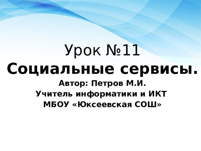 Урок №11 Социальные сервисы. Автор: Петров М.И. Учитель информатики и ИКТ МБОУ «Юксеевская СОШ» 