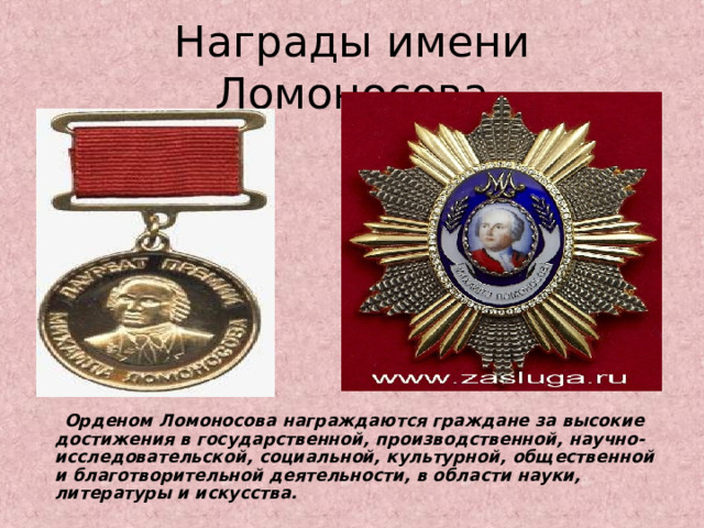 Награды имени Ломоносова  Орденом Ломоносова награждаются граждане за высокие достижения в государственной, производственной, научно- исследовательской, социальной, культурной, общественной и благотворительной деятельности, в области науки, литературы и искусства.  