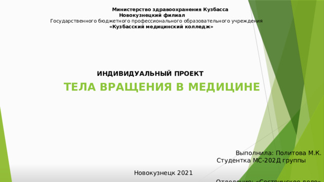  Министерство здравоохранения Кузбасса  Новокузнецкий филиал  Государственного бюджетного профессионального образовательного учреждения   «Кузбасский медицинский колледж»   ИНДИВИДУАЛЬНЫЙ ПРОЕКТ Тела вращения в медицине Выполнила: Политова М.К. Студентка МС-202Д группы Отделение: «Сестринское дело» Руководитель: Шилепина Н.И Новокузнецк 2021 