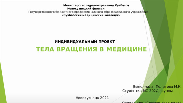  Министерство здравоохранения Кузбасса  Новокузнецкий филиал  Государственного бюджетного профессионального образовательного учреждения   «Кузбасский медицинский колледж»   ИНДИВИДУАЛЬНЫЙ ПРОЕКТ Тела вращения в медицине Выполнила: Политова М.К. Студентка МС-202Д группы Отделение: «Сестринское дело» Руководитель: Шилепина Н.И Новокузнецк 2021 