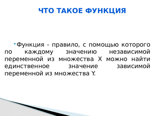 Что такое функция Функция - правило, с помощью которого по каждому значению независимой переменной из множества X можно найти единственное значение зависимой переменной из множества Y. 