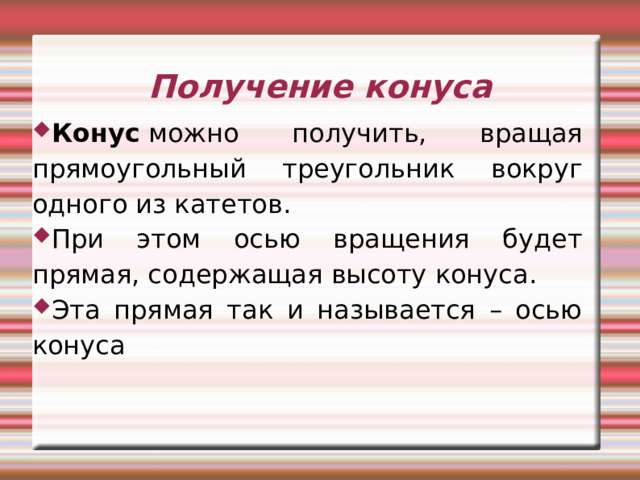 Получение конуса Конус  можно получить, вращая прямоугольный треугольник вокруг одного из катетов. При этом осью вращения будет прямая, содержащая высоту конуса. Эта прямая так и называется – осью конуса  