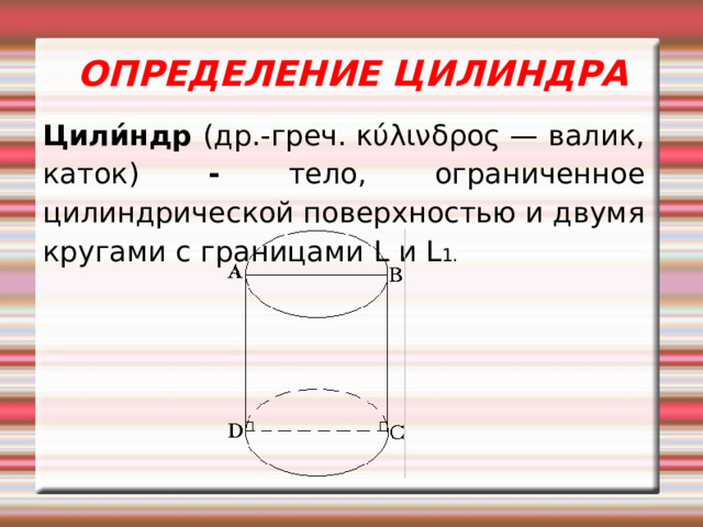 ОПРЕДЕЛЕНИЕ ЦИЛИНДРА Цили́ндр (др.-греч. κύλινδρος — валик, каток) ‏ - тело, ограниченное цилиндрической поверхностью и двумя кругами с границами L и L 1 .     