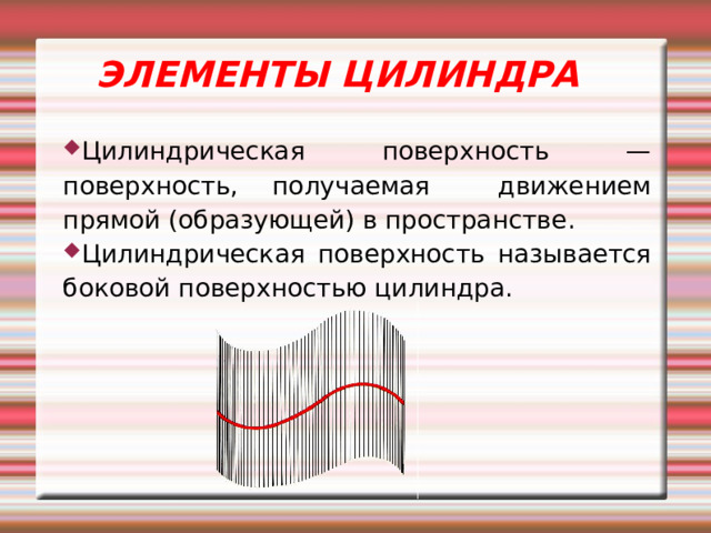   ЭЛЕМЕНТЫ ЦИЛИНДРА Цилиндрическая поверхность — поверхность, получаемая движением прямой (образующей) в пространстве . Ц илиндрическ ая поверхность называется боковой поверхностью цилиндра.  