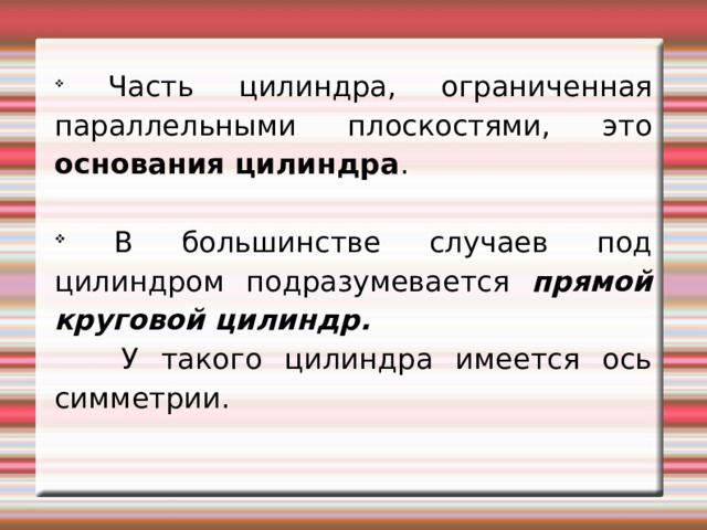  Ч асть цилиндра , ограниченная параллельными плоскостями, это основания цилиндра .  В большинстве случаев под цилиндром подразумевается прямой круговой цилиндр .    У такого цилиндра имеется ось симметрии. 