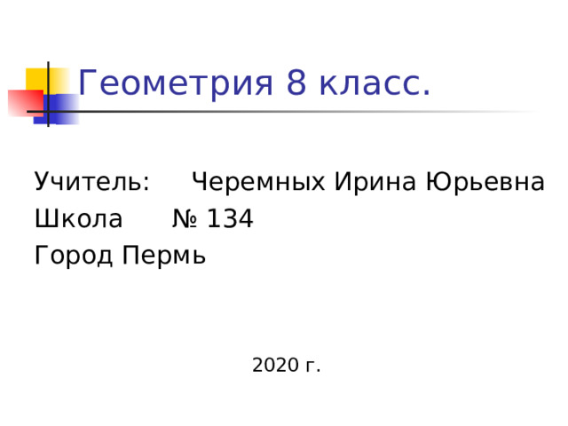 Геометрия 8 класс . Учитель :   Черемных Ирина Юрьевна Школа  № 134 Город Пермь   20 20 г . 