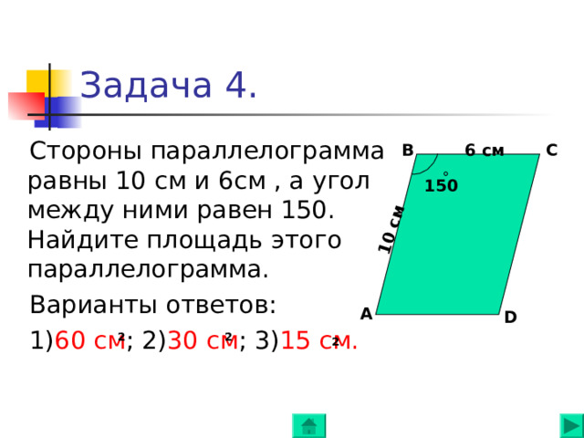 10 c м Задача 4.  Стороны параллелограмма равны 10 см и 6см , а угол между ними равен 150. Найдите площадь этого параллелограмма .  Варианты ответов:  1) 60 см ; 2) 30 см ; 3) 15 см. 6 см C B 150 A D 2 2 2 