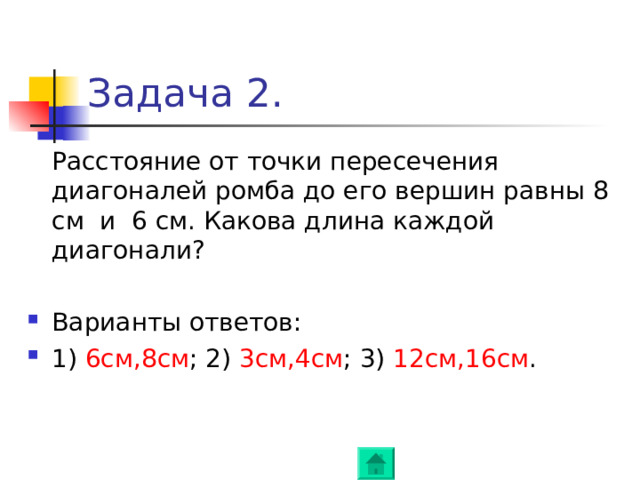 Задача 2.  Расстояние от точки пересечения диагоналей ромба до его вершин равны 8 см и 6 см. Какова длина каждой диагонали ? Варианты ответов : 1) 6c м , 8см ; 2) 3см , 4см ; 3) 12см , 16см . 