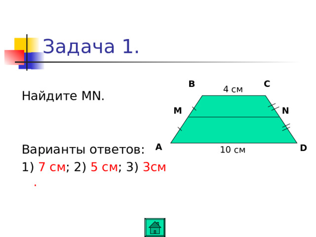 Задача 1. Найдите MN. Варианты ответов : 1) 7 c м ; 2) 5 см ; 3) 3см . C B 4 см M N A D 10 см 