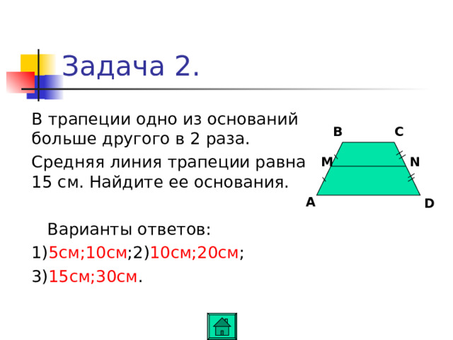 Задача 2.  В трапеции одно из оснований больше другого в 2 раза.  Средняя линия трапеции равна 15 см. Найдите ее основания.  Варианты ответов:  1) 5см ; 10см ; 2) 10см ; 20см ;  3) 15см ; 30см . C B M N A D 