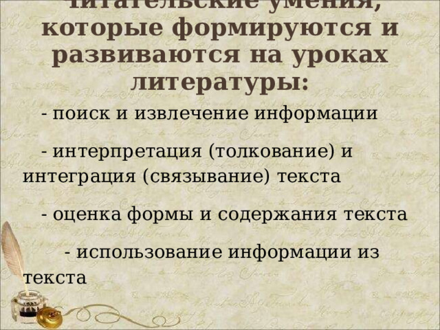 Читательские умения, которые формируются и развиваются на уроках литературы: - поиск и извлечение информации - интерпретация (толкование) и интеграция (связывание) текста - оценка формы и содержания текста  - использование информации из текста 