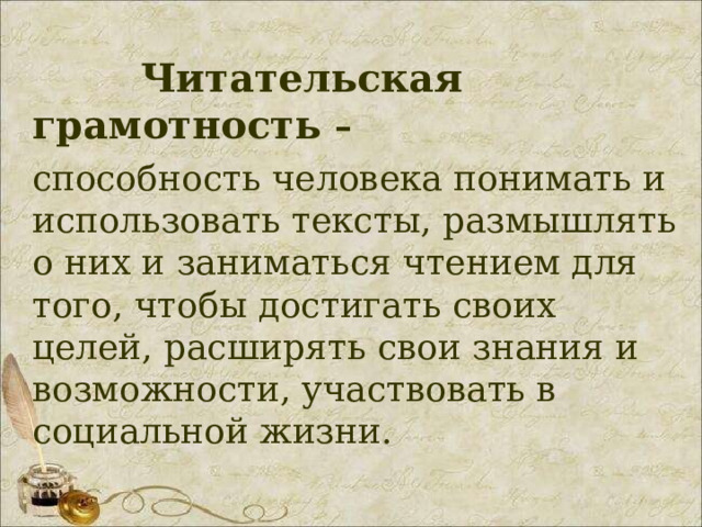  Читательская грамотность – способность человека понимать и использовать тексты, размышлять о них и заниматься чтением для того, чтобы достигать своих целей, расширять свои знания и возможности, участвовать в социальной жизни.  