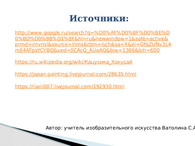 Источники: http :// www . google . ru / search ? q =% D 0% AF % D 0% BF % D 0% BE % D 0% BD % D 0% B 8% D 1%8 F & hl = ru & newwindow =1& safe = active & prmd = imvnsl & source = lnms & tbm = isch & sa = X & ei = GfqZUNv 3 L 4 mE 4 ATpsYCYBQ & ved =0 CAcQ _ AUoAQ & biw =1366& bih =600 https://ru.wikipedia.org/wiki/Кацусика_Хокусай https:// japan-painting.livejournal.com/28635.html https:// riani007.livejournal.com/192930.html Автор: учитель изобразительного искусства Ватолина С.А. 