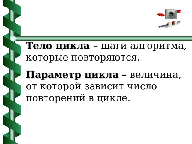 Тело цикла – шаги алгоритма, которые повторяются. Параметр цикла – величина, от которой зависит число повторений в цикле. 