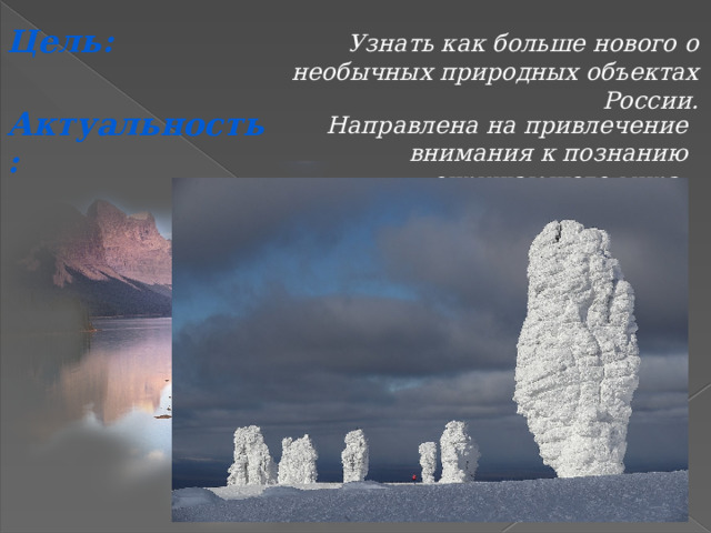 Цель: Узнать как больше нового о необычных природных объектах России. Актуальность: Направлена на привлечение внимания к познанию окружающего мира.  