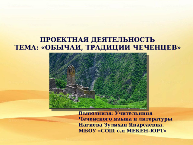 ПРОЕКТНАЯ ДЕЯТЕЛЬНОСТЬ ТЕМА: «ОБЫЧАИ, ТРАДИЦИИ ЧЕЧЕНЦЕВ»   Выполнила: Учительница Чеченского языка и литературы Нагиева Зулихан Янарсаевна. МБОУ «СОШ с.п МЕКЕН-ЮРТ» 