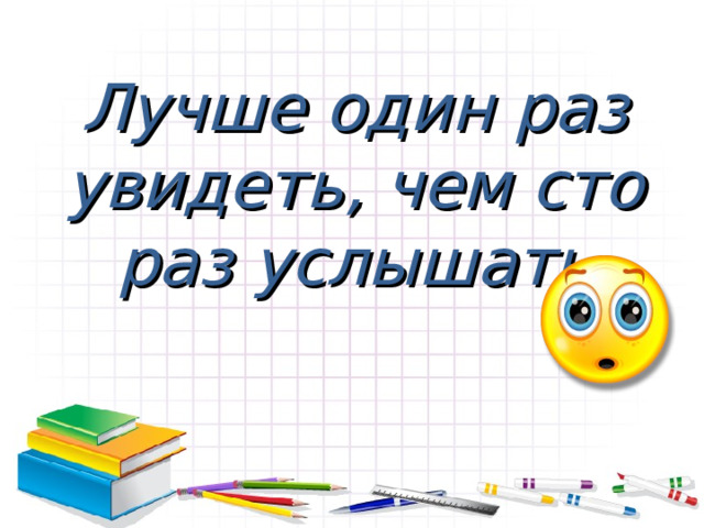 Лучше один раз увидеть, чем сто раз услышать 