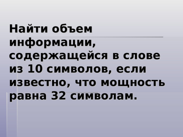 Найти объем информации, содержащейся в слове из 10 символов, если известно, что мощность равна 32 символам. 