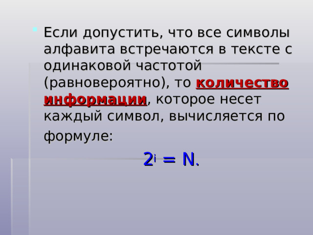 Если допустить, что все символы алфавита встречаются в тексте с одинаковой частотой (равновероятно), то количество информации , которое несет каждый символ, вычисляется по формуле:   2 i = N . 