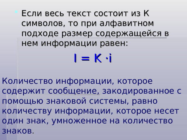 Если весь текст состоит из К символов, то при алфавитном подходе размер содержащейся в нем информации равен: I = K  · i  Количество информации, которое содержит сообщение, закодированное с помощью знаковой системы, равно количеству информации, которое несет один знак, умноженное на количество знаков . 
