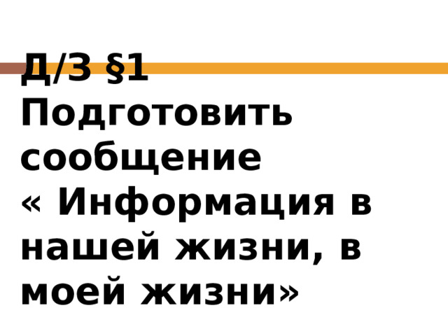 Д / З §1  Подготовить сообщение  « Информация в нашей жизни, в моей жизни» 