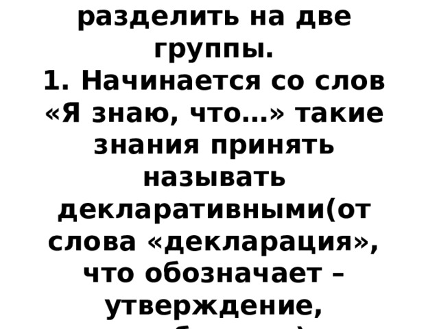 Все эти знания можно разделить на две группы.  1. Начинается со слов «Я знаю, что…» такие знания принять называть декларативными(от слова «декларация», что обозначает – утверждение, сообщение) 