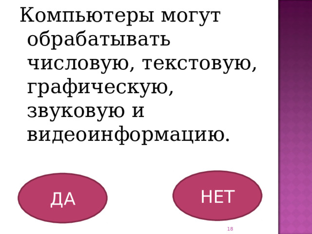 Компьютеры могут обрабатывать числовую, текстовую, графическую, звуковую и видеоинформацию. НЕТ ДА  