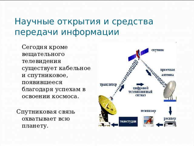 Научные открытия и средства передачи информации  Сегодня кроме вещательного телевидения существует кабельное и спутниковое, появившееся благодаря успехам в освоении космоса.   Спутниковая связь охватывает всю планету. 