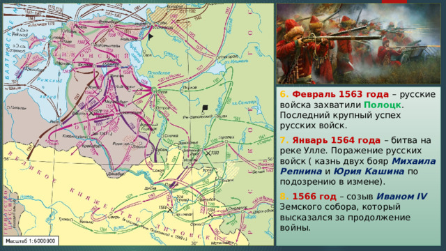 6. Февраль 1563 года – русские войска захватили Полоцк . Последний крупный успех русских войск. 7. Январь 1564 года – битва на реке Улле. Поражение русских войск ( казнь двух бояр Михаила Репнина и Юрия Кашина по подозрению в измене). 8. 1566 год – созыв Иваном IV Земского собора, который высказался за продолжение войны. 