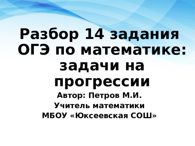 Разбор 14 задания ОГЭ по математике: задачи на прогрессии Автор: Петров М.И. Учитель математики МБОУ «Юксеевская СОШ» 