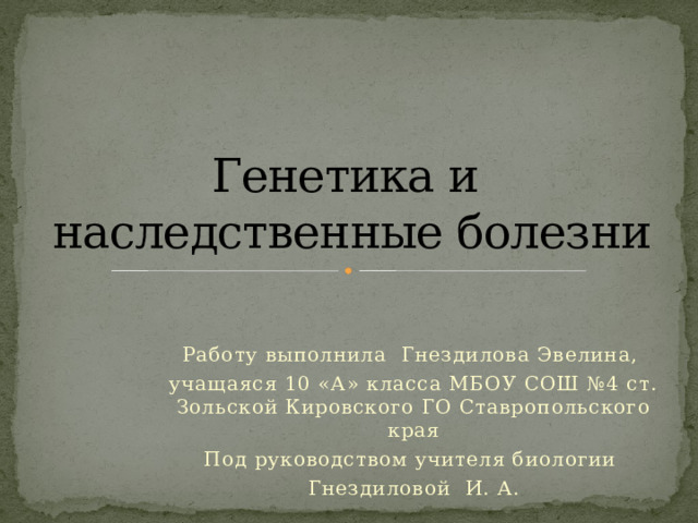 Генетика и  наследственные болезни Работу выполнила Гнездилова Эвелина, учащаяся 10 «А» класса МБОУ СОШ №4 ст. Зольской Кировского ГО Ставропольского края Под руководством учителя биологии Гнездиловой И. А. 
