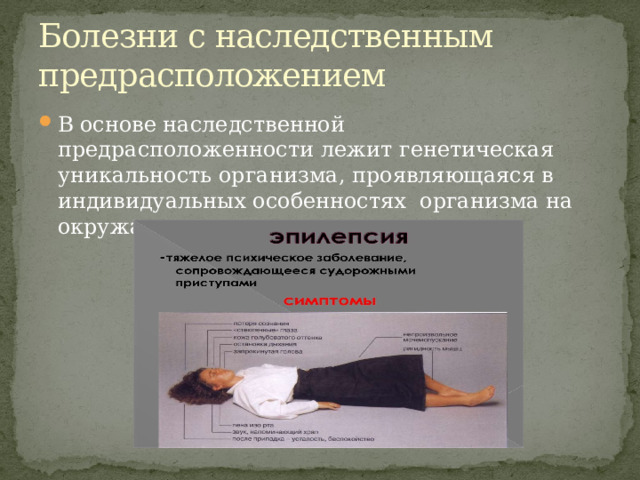 Болезни с наследственным предрасположением В основе наследственной предрасположенности лежит генетическая уникальность организма, проявляющаяся в индивидуальных особенностях организма на окружающую среду. 