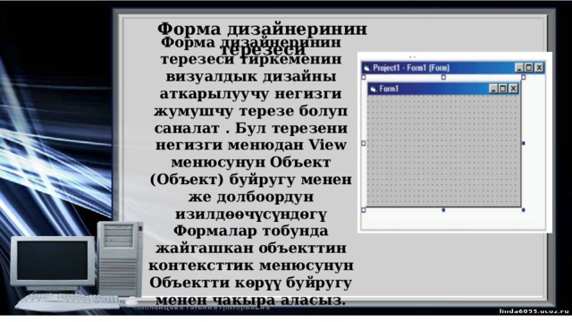 Форма дизайнеринин терезеси Форма дизайнеринин терезеси тиркеменин визуалдык дизайны аткарылуучу негизги жумушчу терезе болуп саналат . Бул терезени негизги менюдан View менюсунун Объект (Объект) буйругу менен же долбоордун изилдөөчүсүндөгү Формалар тобунда жайгашкан объекттин контексттик менюсунун Объектти көрүү буйругу менен чакыра аласыз. 