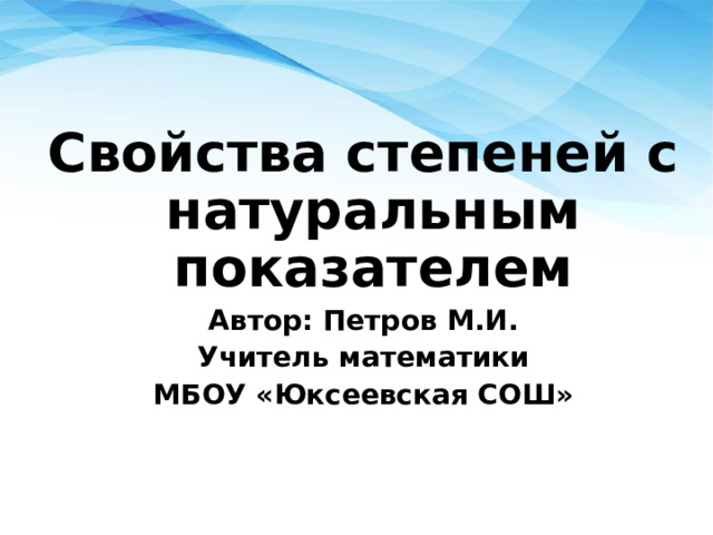 Свойства степеней с натуральным показателем Автор: Петров М.И. Учитель математики МБОУ «Юксеевская СОШ» 