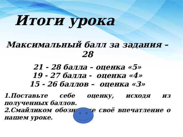 Итоги урока Максимальный балл за задания – 28  21 - 28 балла – оценка «5» 19 - 27 балла - оценка «4» 15 - 26 баллов – оценка «3»  Поставьте себе оценку, исходя из полученных баллов. Смайликом обозначьте своё впечатление о нашем уроке.  