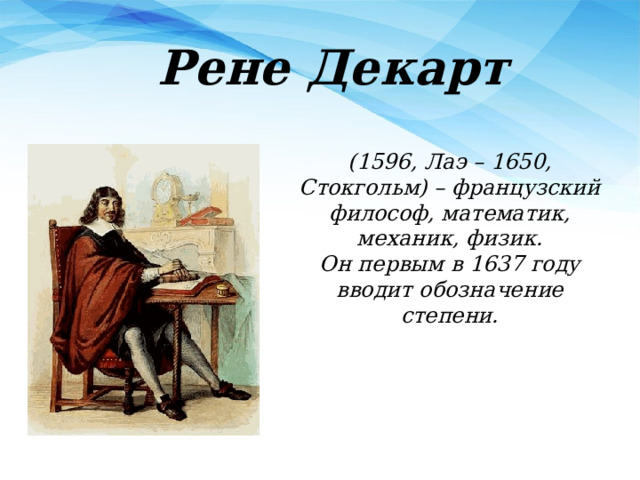  Рене Декарт (1596, Лаэ – 1650, Стокгольм) – французский философ, математик, механик, физик. Он первым в 1637 году вводит обозначение степени. 