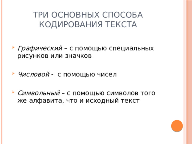 Три основных способа кодирования текста Графический – с помощью специальных рисунков или значков Числовой - с помощью чисел Символьный – с помощью символов того же алфавита, что и исходный текст 