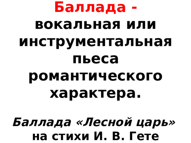 Баллада - вокальная или инструментальная пьеса романтического характера.   Баллада «Лесной царь»  на стихи И. В. Гете 