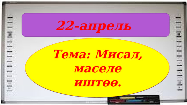 22-апрель Тема: Мисал, маселе иштөө. 