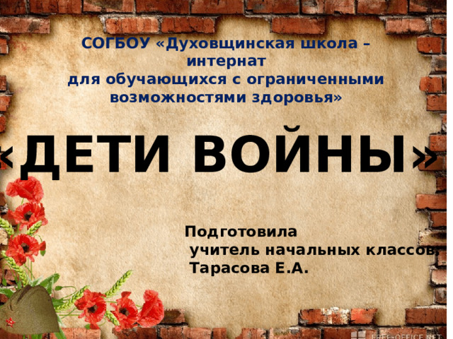 СОГБОУ «Духовщинская школа – интернат для обучающихся с ограниченными возможностями здоровья» «ДЕТИ ВОЙНЫ» Подготовила  учитель начальных классов:  Тарасова Е.А. 
