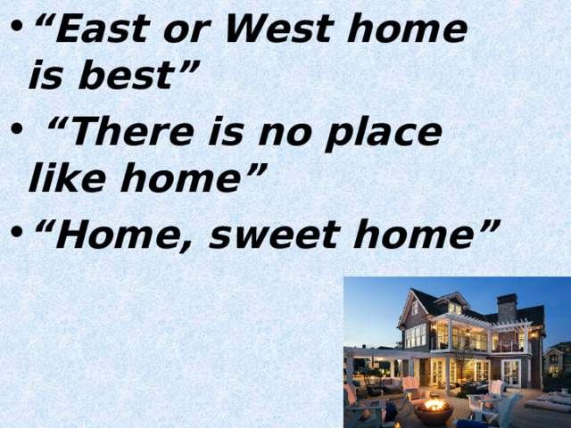 “ East or West home is best” “ There is no place like home” “ Home, sweet home”  
