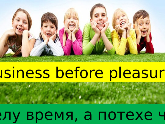 Business before pleasure Делу время, а потехе час 