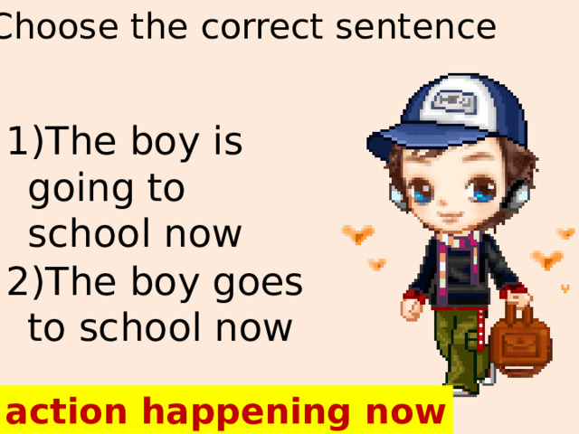 Choose the correct sentence 1)The boy is going to school now 2)The boy goes to school now an action happening now 