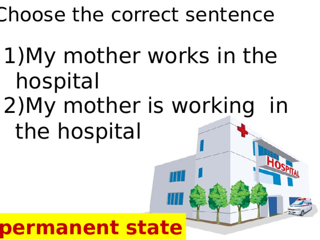 Choose the correct sentence 1)My mother works in the hospital 2)My mother is working in the hospital A permanent state 