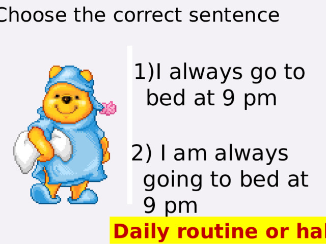 Choose the correct sentence 1)I always go to bed at 9 pm 2) I am always going to bed at 9 pm Daily routine or habit 