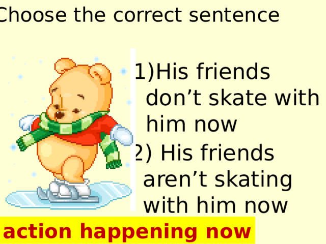 Choose the correct sentence 1)His friends don’t skate with him now 2) His friends aren’t skating with him now an action happening now 