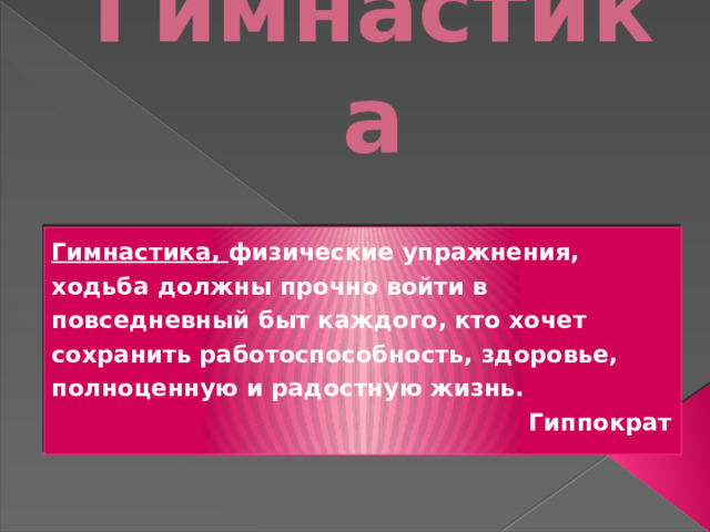 Гимнастика Гимнастика, физические упражнения, ходьба должны прочно войти в повседневный быт каждого, кто хочет сохранить работоспособность, здоровье, полноценную и радостную жизнь. Гиппократ 
