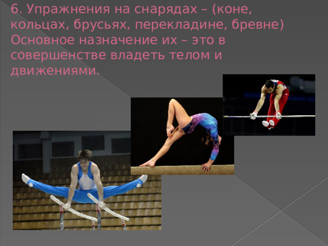 6. Упражнения на снарядах – (коне, кольцах, брусьях, перекладине, бревне)  Основное назначение их – это в совершенстве владеть телом и движениями.   