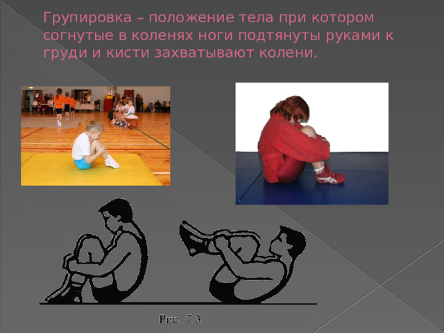 Групировка – положение тела при котором согнутые в коленях ноги подтянуты руками к груди и кисти захватывают колени. 